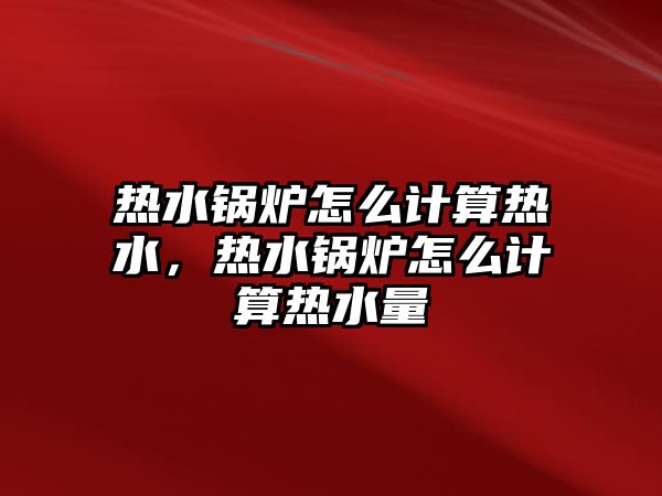 熱水鍋爐怎么計(jì)算熱水，熱水鍋爐怎么計(jì)算熱水量