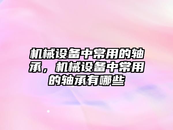 機械設(shè)備中常用的軸承，機械設(shè)備中常用的軸承有哪些