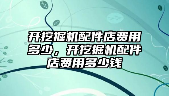 開挖掘機(jī)配件店費(fèi)用多少，開挖掘機(jī)配件店費(fèi)用多少錢