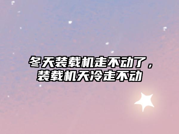 冬天裝載機走不動了，裝載機天冷走不動