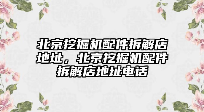 北京挖掘機(jī)配件拆解店地址，北京挖掘機(jī)配件拆解店地址電話