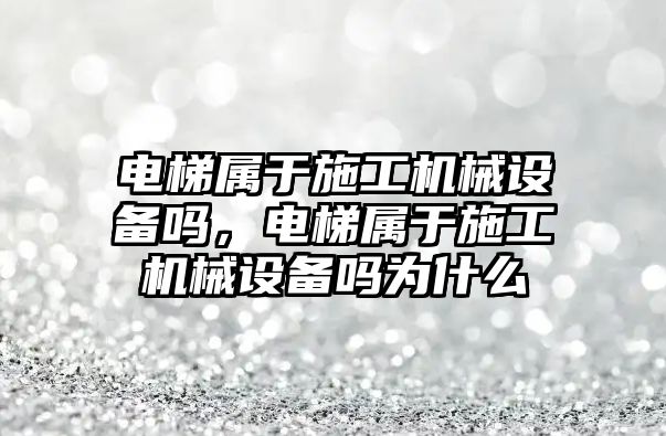 電梯屬于施工機械設備嗎，電梯屬于施工機械設備嗎為什么