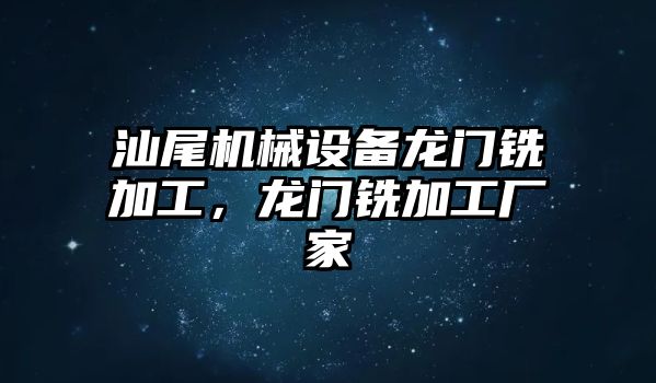 汕尾機(jī)械設(shè)備龍門銑加工，龍門銑加工廠家