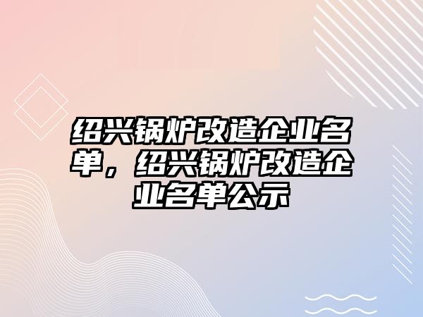 紹興鍋爐改造企業(yè)名單，紹興鍋爐改造企業(yè)名單公示