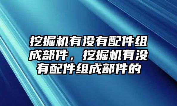 挖掘機(jī)有沒有配件組成部件，挖掘機(jī)有沒有配件組成部件的