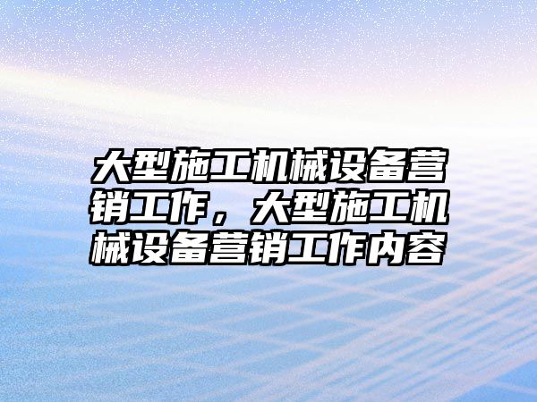 大型施工機械設(shè)備營銷工作，大型施工機械設(shè)備營銷工作內(nèi)容