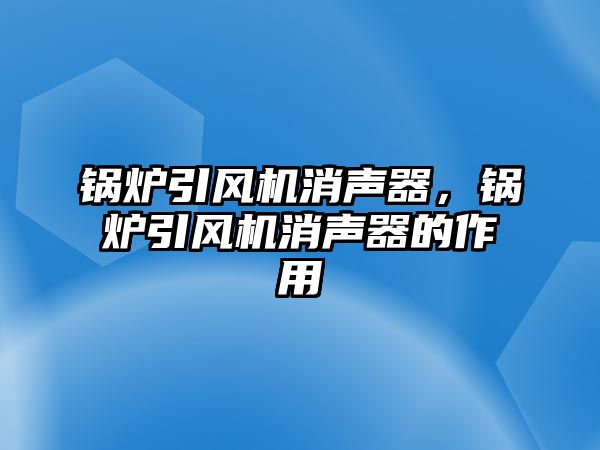 鍋爐引風機消聲器，鍋爐引風機消聲器的作用