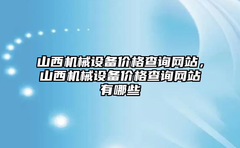 山西機(jī)械設(shè)備價(jià)格查詢網(wǎng)站，山西機(jī)械設(shè)備價(jià)格查詢網(wǎng)站有哪些