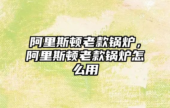 阿里斯頓老款鍋爐，阿里斯頓老款鍋爐怎么用