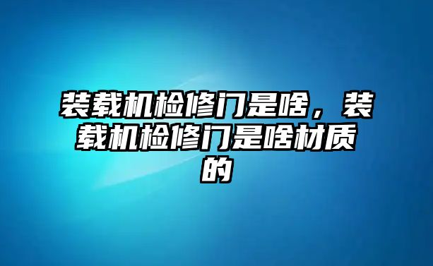 裝載機檢修門是啥，裝載機檢修門是啥材質的