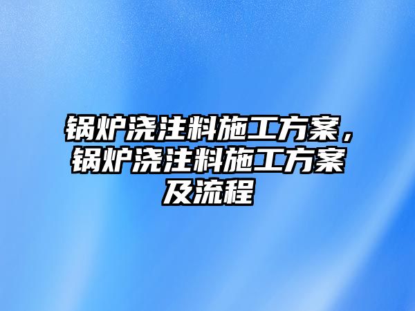 鍋爐澆注料施工方案，鍋爐澆注料施工方案及流程