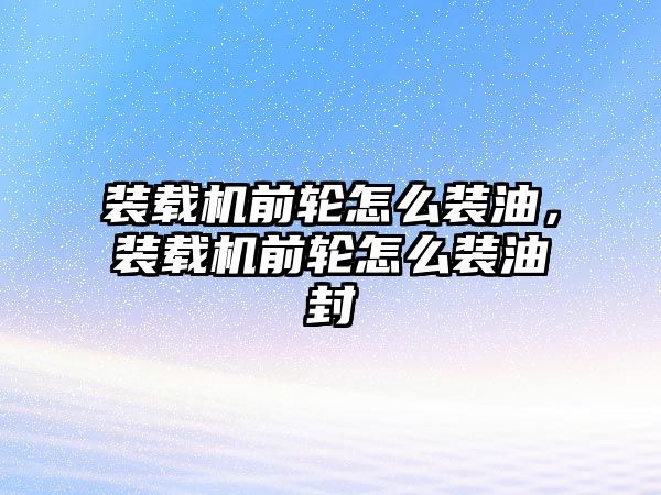 裝載機前輪怎么裝油，裝載機前輪怎么裝油封