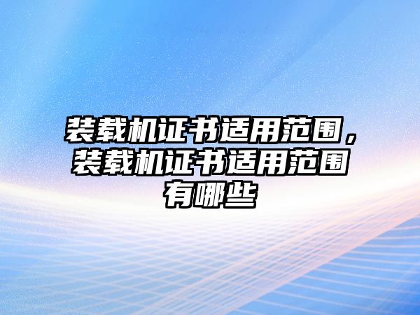 裝載機證書適用范圍，裝載機證書適用范圍有哪些