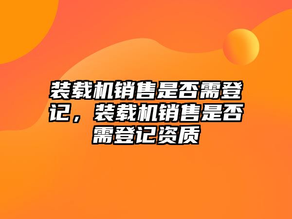 裝載機(jī)銷售是否需登記，裝載機(jī)銷售是否需登記資質(zhì)