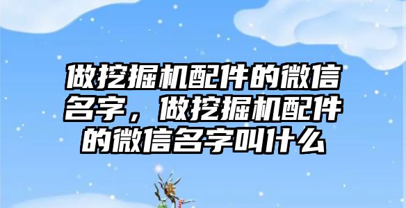 做挖掘機配件的微信名字，做挖掘機配件的微信名字叫什么