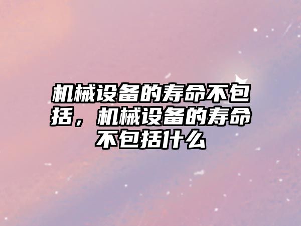 機械設備的壽命不包括，機械設備的壽命不包括什么