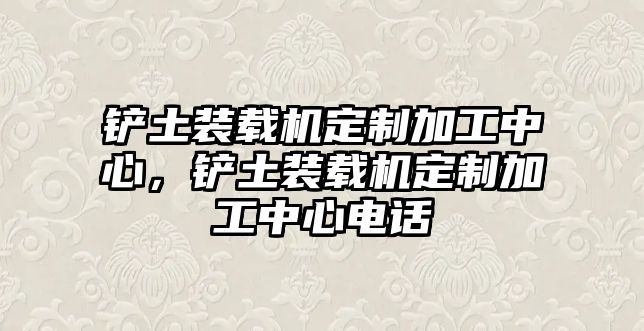 鏟土裝載機定制加工中心，鏟土裝載機定制加工中心電話