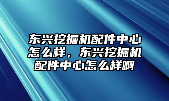 東興挖掘機配件中心怎么樣，東興挖掘機配件中心怎么樣啊