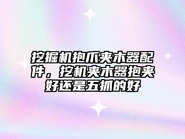 挖掘機抱爪夾木器配件，挖機夾木器抱夾好還是五抓的好