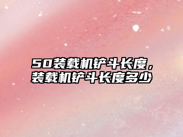 50裝載機(jī)鏟斗長(zhǎng)度，裝載機(jī)鏟斗長(zhǎng)度多少