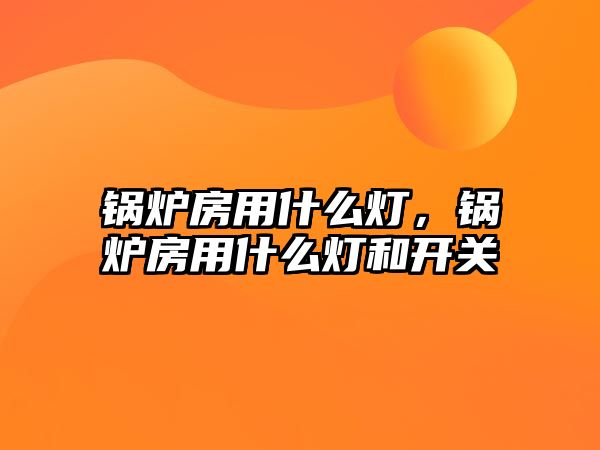 鍋爐房用什么燈，鍋爐房用什么燈和開(kāi)關(guān)