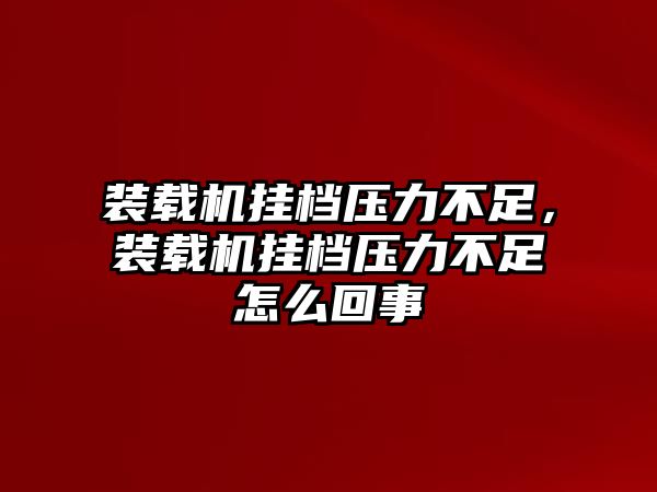 裝載機掛檔壓力不足，裝載機掛檔壓力不足怎么回事