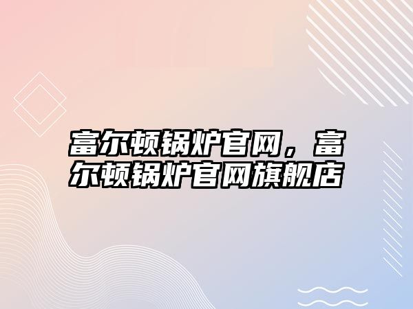 富爾頓鍋爐官網(wǎng)，富爾頓鍋爐官網(wǎng)旗艦店