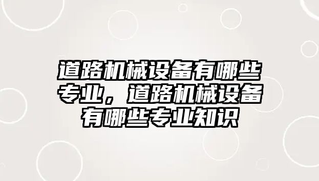 道路機械設備有哪些專業(yè)，道路機械設備有哪些專業(yè)知識