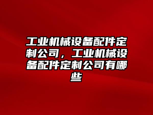 工業(yè)機械設備配件定制公司，工業(yè)機械設備配件定制公司有哪些