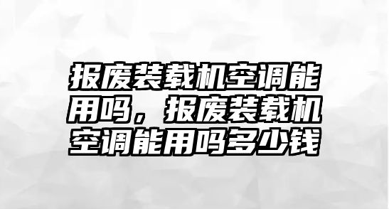 報(bào)廢裝載機(jī)空調(diào)能用嗎，報(bào)廢裝載機(jī)空調(diào)能用嗎多少錢