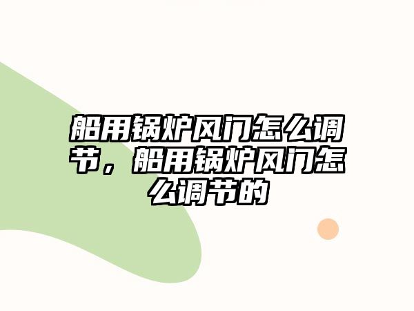 船用鍋爐風門怎么調(diào)節(jié)，船用鍋爐風門怎么調(diào)節(jié)的