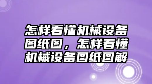 怎樣看懂機(jī)械設(shè)備圖紙圖，怎樣看懂機(jī)械設(shè)備圖紙圖解