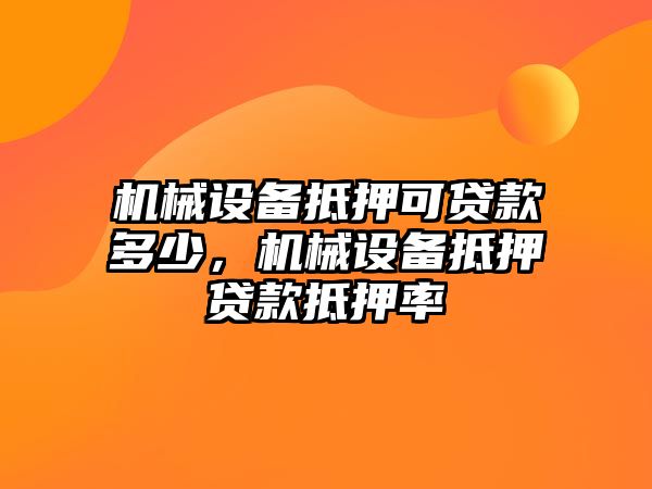 機(jī)械設(shè)備抵押可貸款多少，機(jī)械設(shè)備抵押貸款抵押率