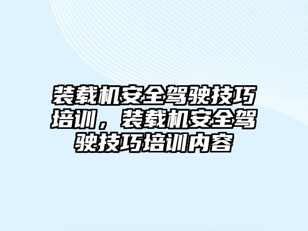 裝載機安全駕駛技巧培訓(xùn)，裝載機安全駕駛技巧培訓(xùn)內(nèi)容