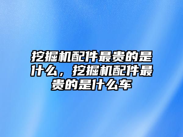 挖掘機(jī)配件最貴的是什么，挖掘機(jī)配件最貴的是什么車(chē)