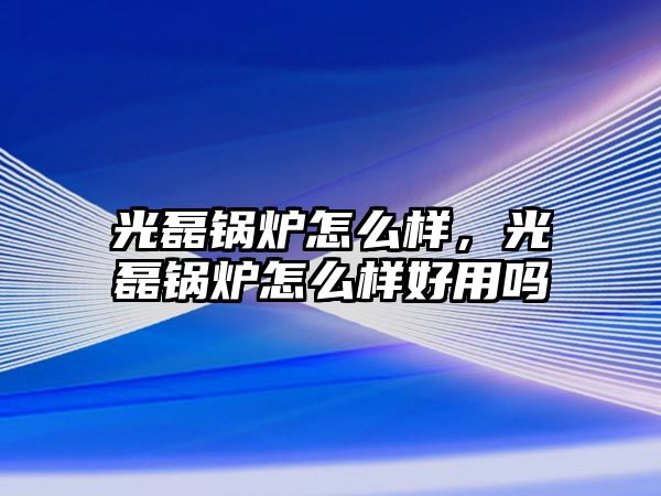 光磊鍋爐怎么樣，光磊鍋爐怎么樣好用嗎