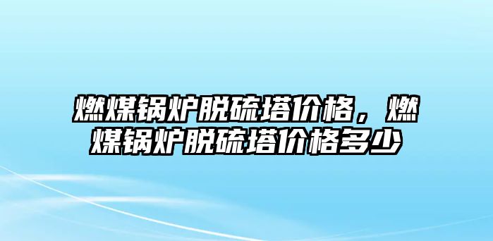 燃煤鍋爐脫硫塔價(jià)格，燃煤鍋爐脫硫塔價(jià)格多少