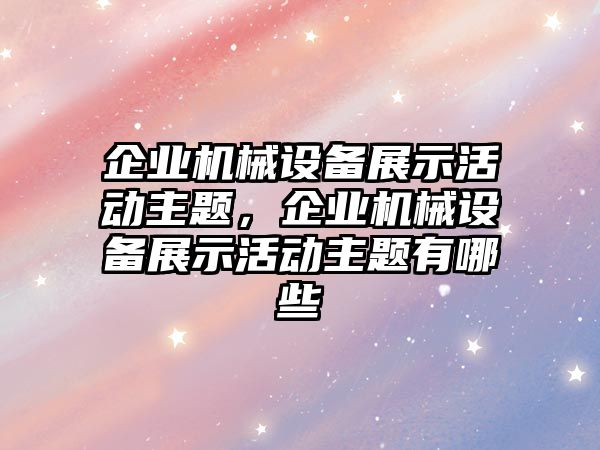 企業(yè)機械設備展示活動主題，企業(yè)機械設備展示活動主題有哪些