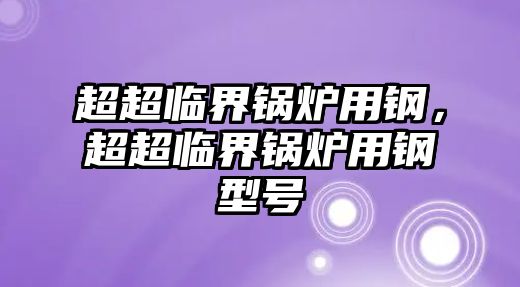 超超臨界鍋爐用鋼，超超臨界鍋爐用鋼型號(hào)