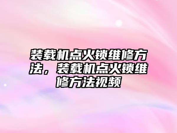 裝載機點火鎖維修方法，裝載機點火鎖維修方法視頻