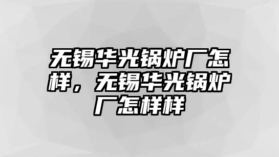 無錫華光鍋爐廠怎樣，無錫華光鍋爐廠怎樣樣