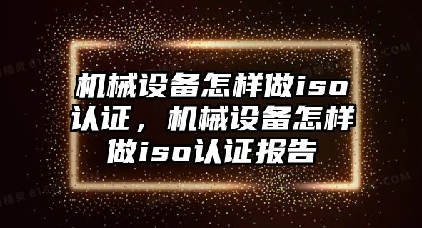 機械設備怎樣做iso認證，機械設備怎樣做iso認證報告