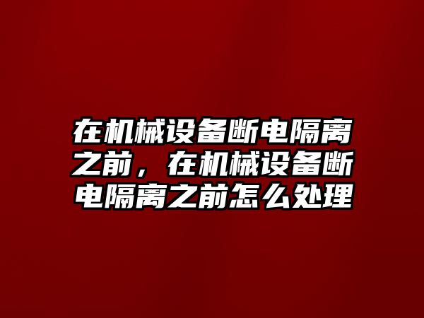 在機(jī)械設(shè)備斷電隔離之前，在機(jī)械設(shè)備斷電隔離之前怎么處理