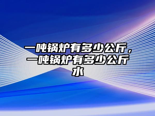 一噸鍋爐有多少公斤，一噸鍋爐有多少公斤水