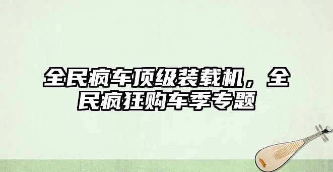 全民瘋車頂級裝載機，全民瘋狂購車季專題