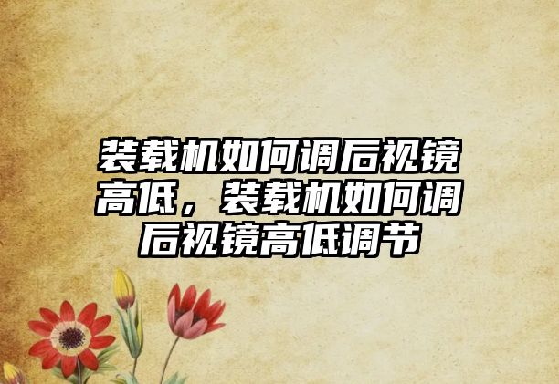 裝載機如何調后視鏡高低，裝載機如何調后視鏡高低調節(jié)