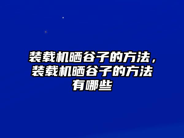 裝載機曬谷子的方法，裝載機曬谷子的方法有哪些