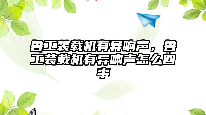 魯工裝載機有異響聲，魯工裝載機有異響聲怎么回事