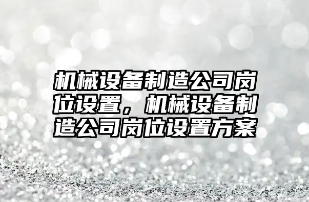 機械設(shè)備制造公司崗位設(shè)置，機械設(shè)備制造公司崗位設(shè)置方案