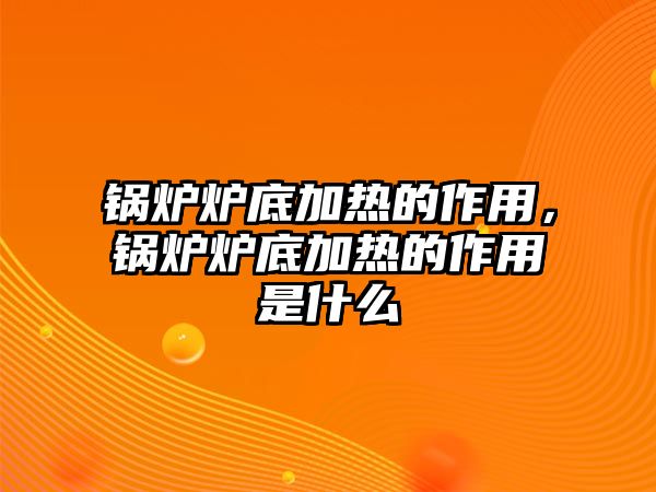 鍋爐爐底加熱的作用，鍋爐爐底加熱的作用是什么